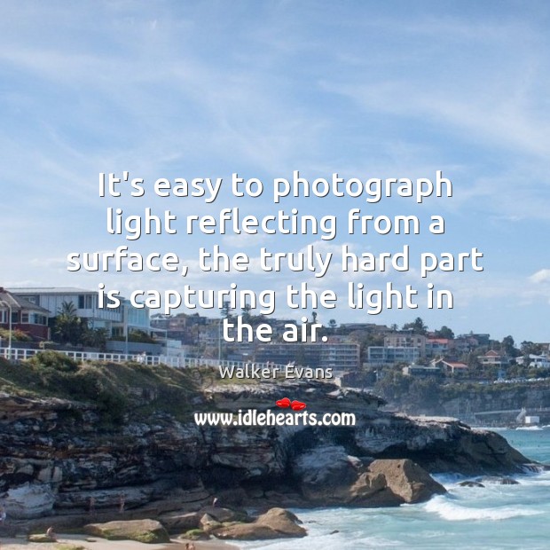 It’s easy to photograph light reflecting from a surface, the truly hard Walker Evans Picture Quote