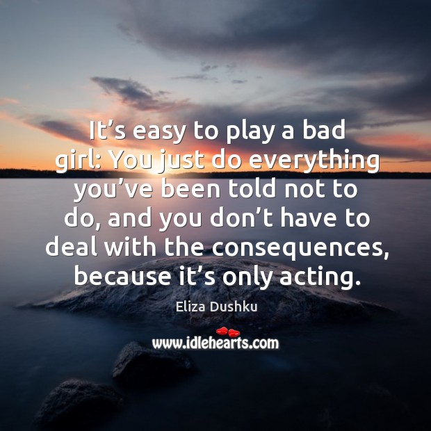 It’s easy to play a bad girl: you just do everything you’ve been told not to do Eliza Dushku Picture Quote