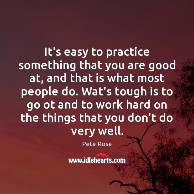 It’s easy to practice something that you are good at, and that Pete Rose Picture Quote
