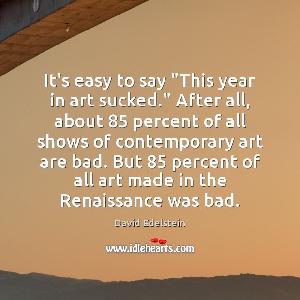 It’s easy to say “This year in art sucked.” After all, about 85 David Edelstein Picture Quote