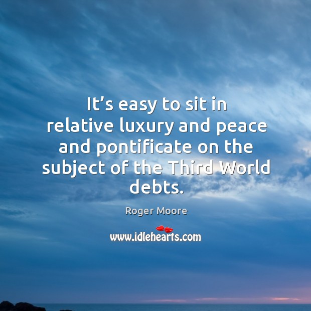 It’s easy to sit in relative luxury and peace and pontificate on the subject of the third world debts. Roger Moore Picture Quote