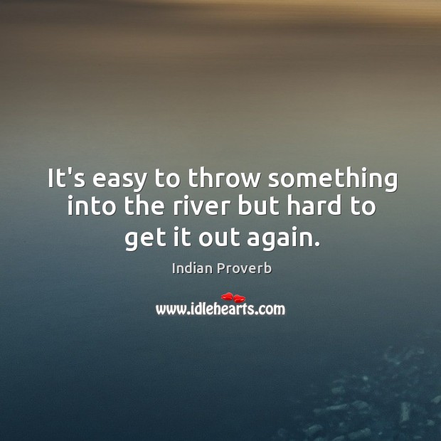 It’s easy to throw something into the river but hard to get it out again. Image