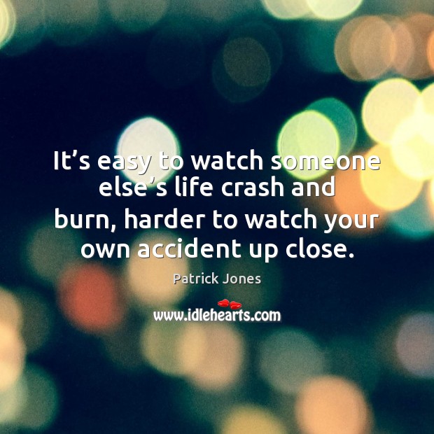 It’s easy to watch someone else’s life crash and burn, Patrick Jones Picture Quote