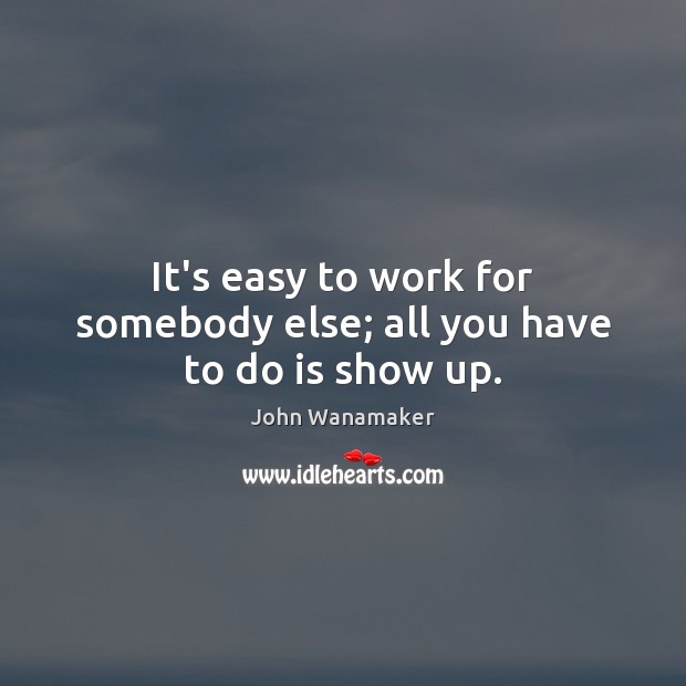 It’s easy to work for somebody else; all you have to do is show up. John Wanamaker Picture Quote