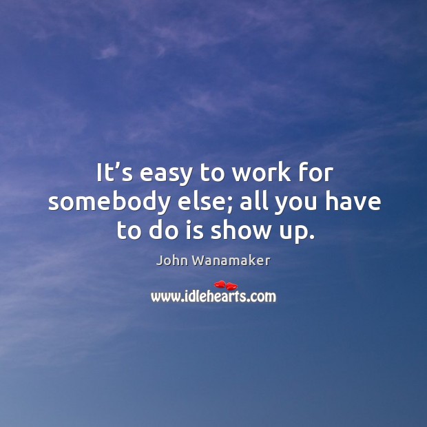 It’s easy to work for somebody else; all you have to do is show up. John Wanamaker Picture Quote