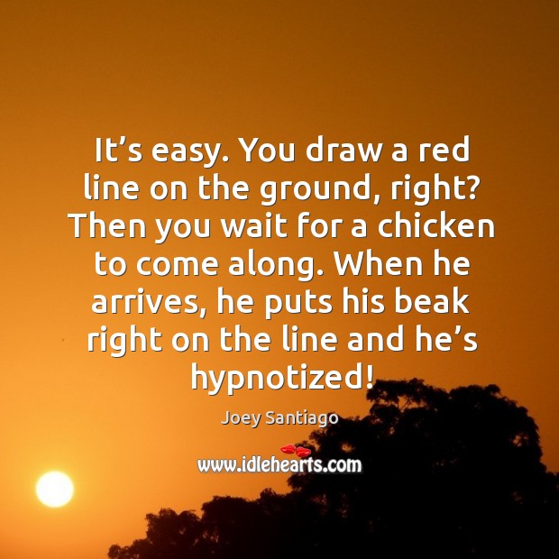 It’s easy. You draw a red line on the ground, right? then you wait for a chicken to come along. Image