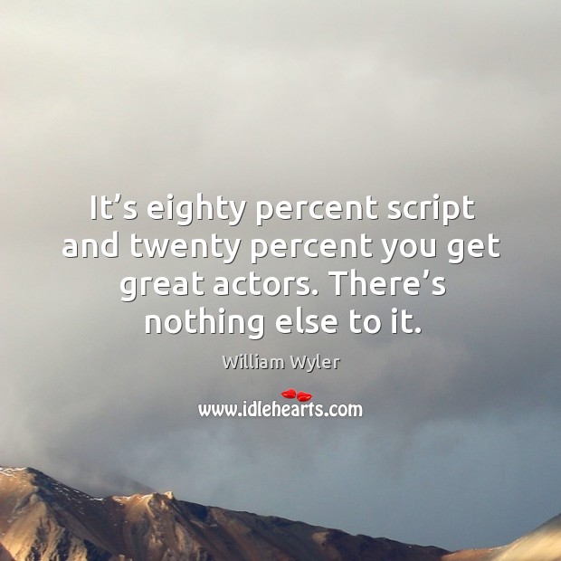 It’s eighty percent script and twenty percent you get great actors. There’s nothing else to it. William Wyler Picture Quote