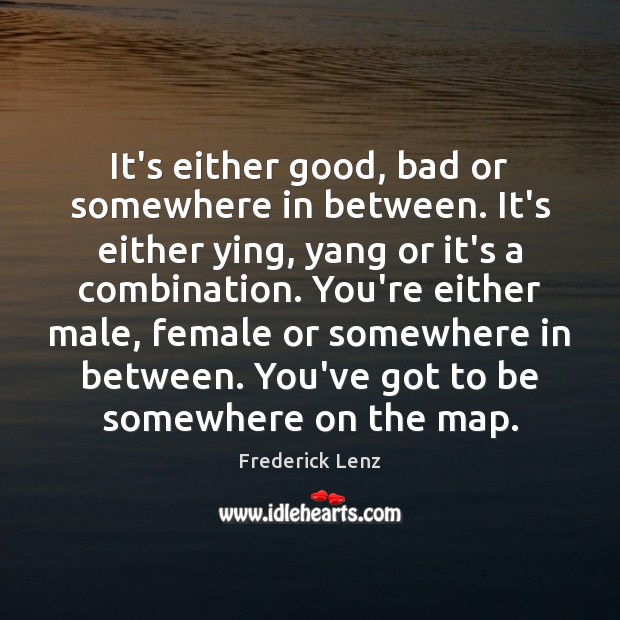 It’s either good, bad or somewhere in between. It’s either ying, yang Frederick Lenz Picture Quote