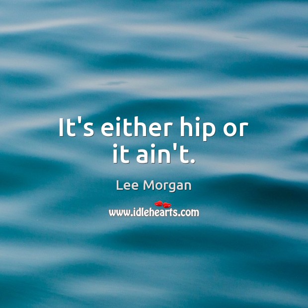 It’s either hip or it ain’t. Lee Morgan Picture Quote