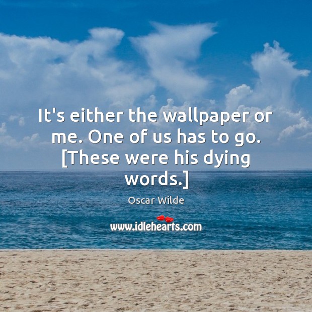 It’s either the wallpaper or me. One of us has to go. [These were his dying words.] Oscar Wilde Picture Quote