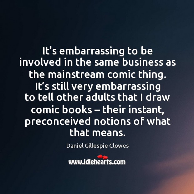 It’s embarrassing to be involved in the same business as the mainstream comic thing. Daniel Gillespie Clowes Picture Quote
