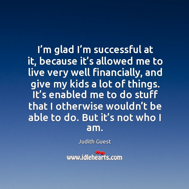 It’s enabled me to do stuff that I otherwise wouldn’t be able to do. But it’s not who I am. Judith Guest Picture Quote