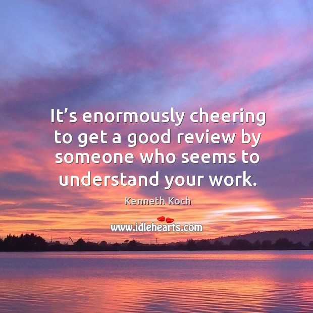 It’s enormously cheering to get a good review by someone who seems to understand your work. Kenneth Koch Picture Quote