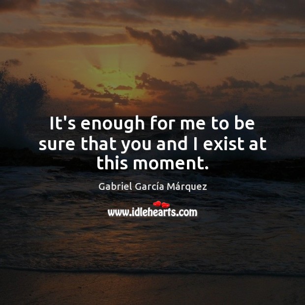 It’s enough for me to be sure that you and I exist at this moment. Gabriel García Márquez Picture Quote