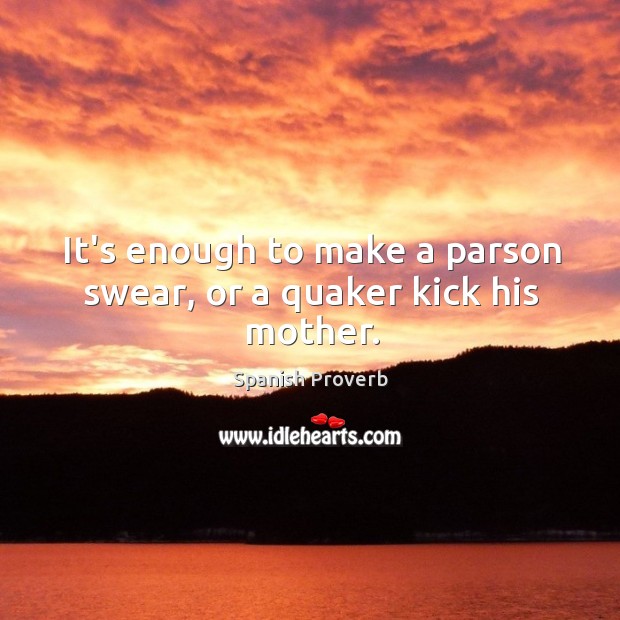 It’s enough to make a parson swear, or a quaker kick his mother. Spanish Proverbs Image