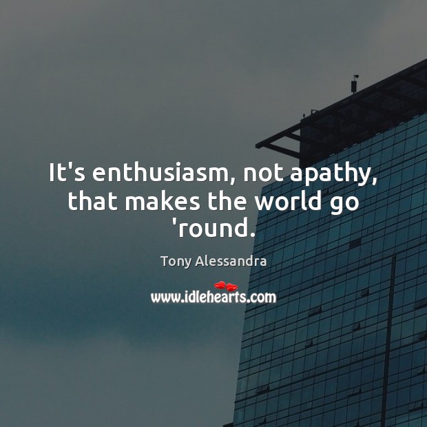 It’s enthusiasm, not apathy, that makes the world go ’round. Tony Alessandra Picture Quote