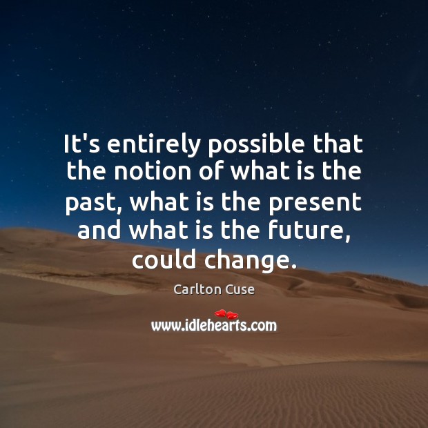 It’s entirely possible that the notion of what is the past, what 
