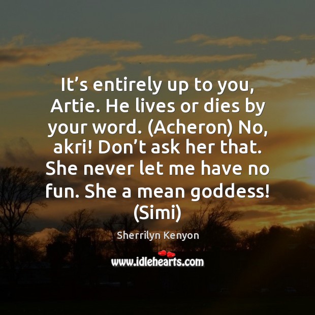 It’s entirely up to you, Artie. He lives or dies by Sherrilyn Kenyon Picture Quote