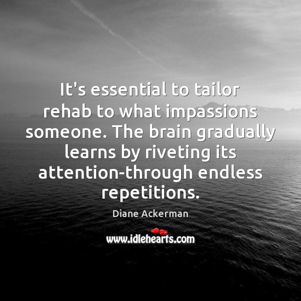 It’s essential to tailor rehab to what impassions someone. The brain gradually Diane Ackerman Picture Quote