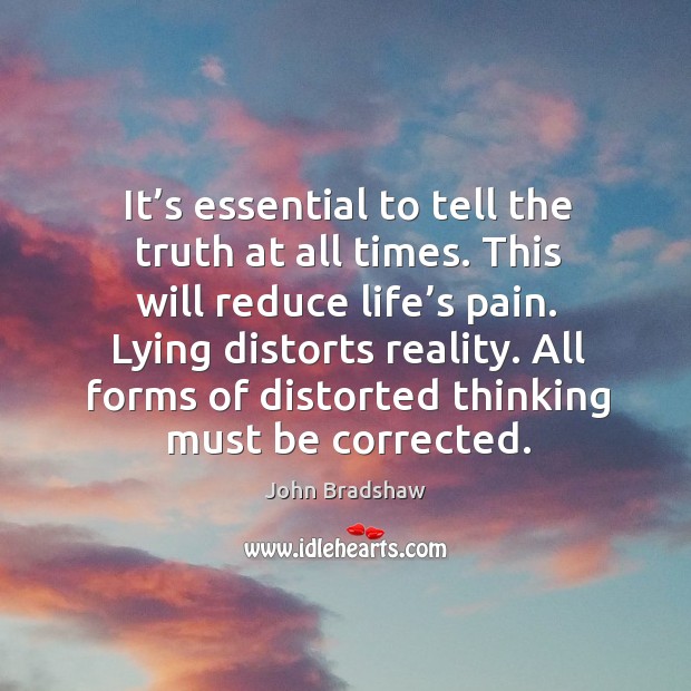 It’s essential to tell the truth at all times. This will reduce life’s pain. Lying distorts reality. John Bradshaw Picture Quote