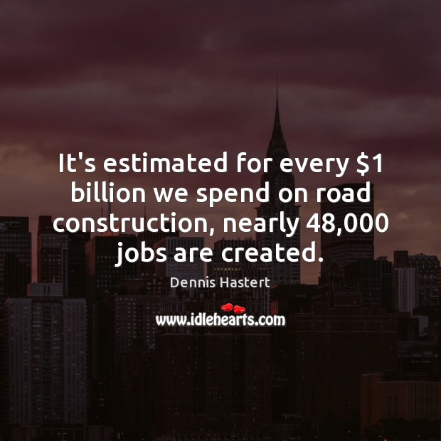 It’s estimated for every $1 billion we spend on road construction, nearly 48,000 jobs Dennis Hastert Picture Quote