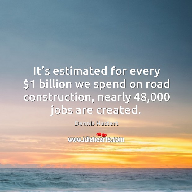 It’s estimated for every $1 billion we spend on road construction, nearly 48,000 jobs are created. Dennis Hastert Picture Quote