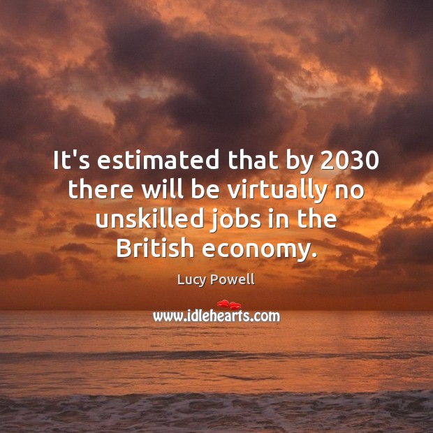 It’s estimated that by 2030 there will be virtually no unskilled jobs in Lucy Powell Picture Quote