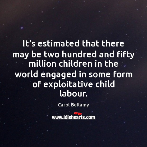 It’s estimated that there may be two hundred and fifty million children Carol Bellamy Picture Quote