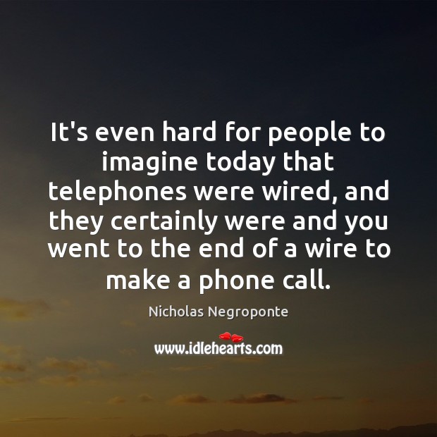 It’s even hard for people to imagine today that telephones were wired, Nicholas Negroponte Picture Quote