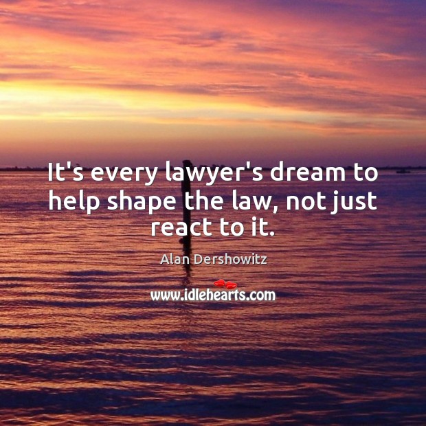 It’s every lawyer’s dream to help shape the law, not just react to it. Alan Dershowitz Picture Quote