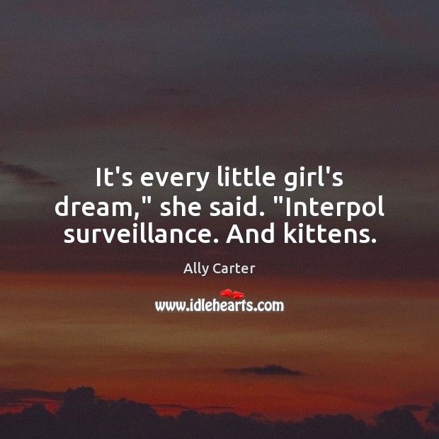 It’s every little girl’s dream,” she said. “Interpol surveillance. And kittens. Ally Carter Picture Quote