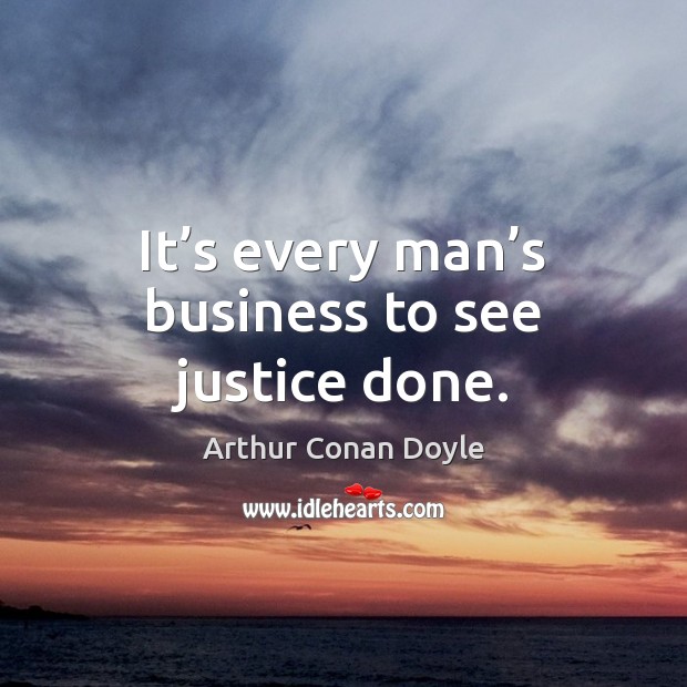 It’s every man’s business to see justice done. Arthur Conan Doyle Picture Quote