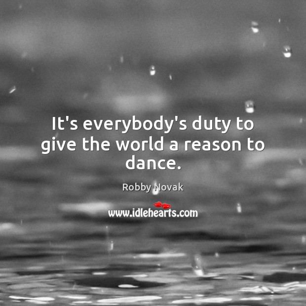 It’s everybody’s duty to give the world a reason to dance. Robby Novak Picture Quote