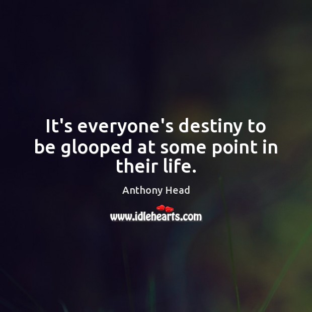 It’s everyone’s destiny to be glooped at some point in their life. Anthony Head Picture Quote
