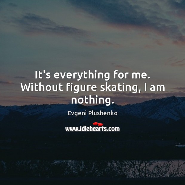 It’s everything for me. Without figure skating, I am nothing. Evgeni Plushenko Picture Quote