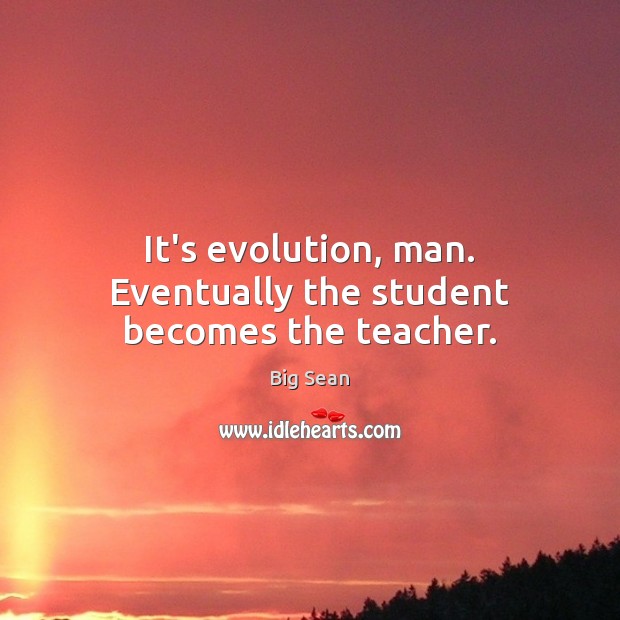 It’s evolution, man. Eventually the student becomes the teacher. Big Sean Picture Quote