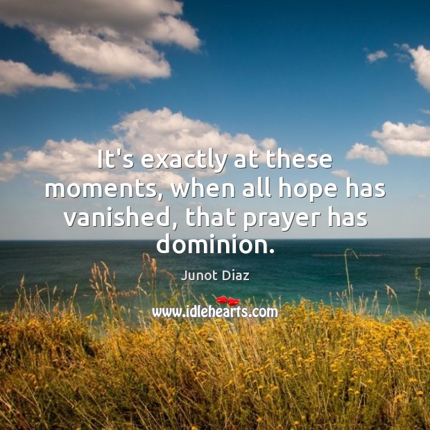 It’s exactly at these moments, when all hope has vanished, that prayer has dominion. Junot Diaz Picture Quote