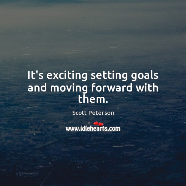 It’s exciting setting goals and moving forward with them. Scott Peterson Picture Quote
