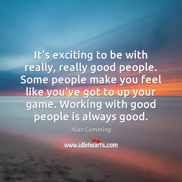 It’s exciting to be with really, really good people. Some people make Alan Cumming Picture Quote
