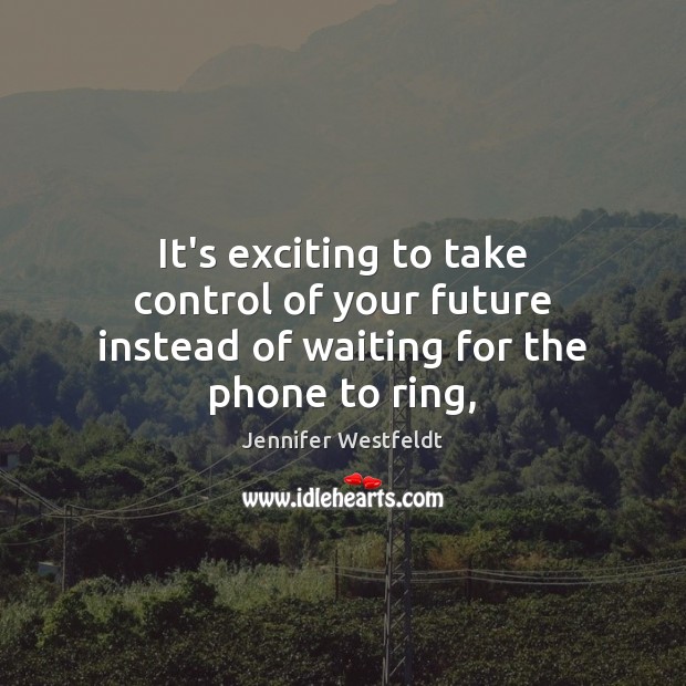 It’s exciting to take control of your future instead of waiting for the phone to ring, Jennifer Westfeldt Picture Quote