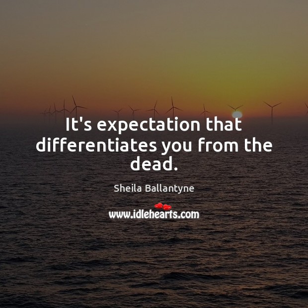 It’s expectation that differentiates you from the dead. Sheila Ballantyne Picture Quote