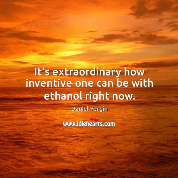 It’s extraordinary how inventive one can be with ethanol right now. Daniel Yergin Picture Quote
