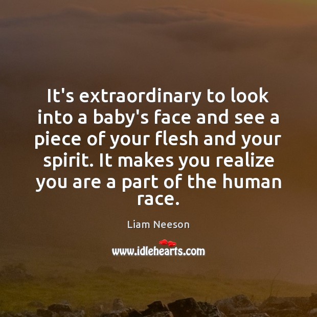 It’s extraordinary to look into a baby’s face and see a piece Liam Neeson Picture Quote