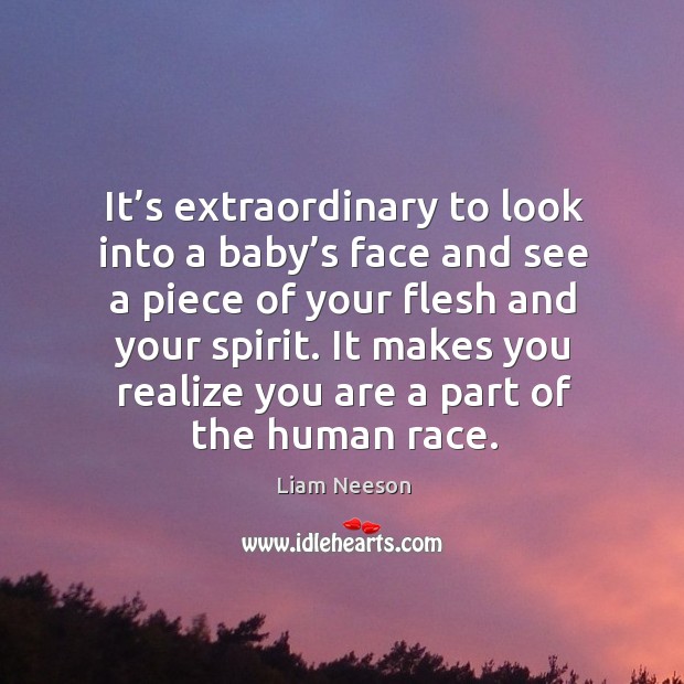 It’s extraordinary to look into a baby’s face and see a piece of your flesh and your spirit. Liam Neeson Picture Quote
