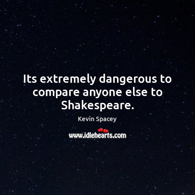 Its extremely dangerous to compare anyone else to Shakespeare. Kevin Spacey Picture Quote