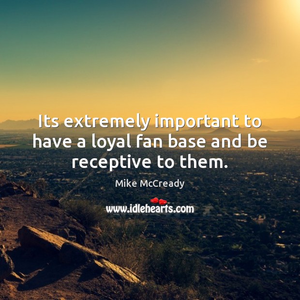 Its extremely important to have a loyal fan base and be receptive to them. Mike McCready Picture Quote
