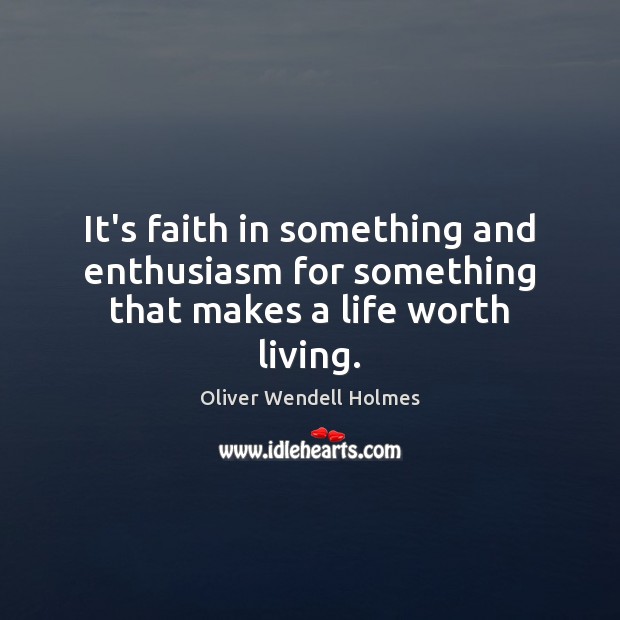 It’s faith in something and enthusiasm for something that makes a life worth living. Oliver Wendell Holmes Picture Quote