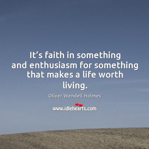 It’s faith in something and enthusiasm for something that makes a life worth living. Oliver Wendell Holmes Picture Quote