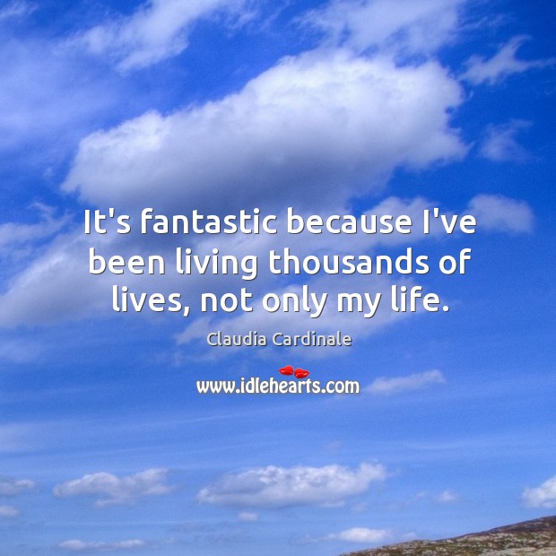 It’s fantastic because I’ve been living thousands of lives, not only my life. Image