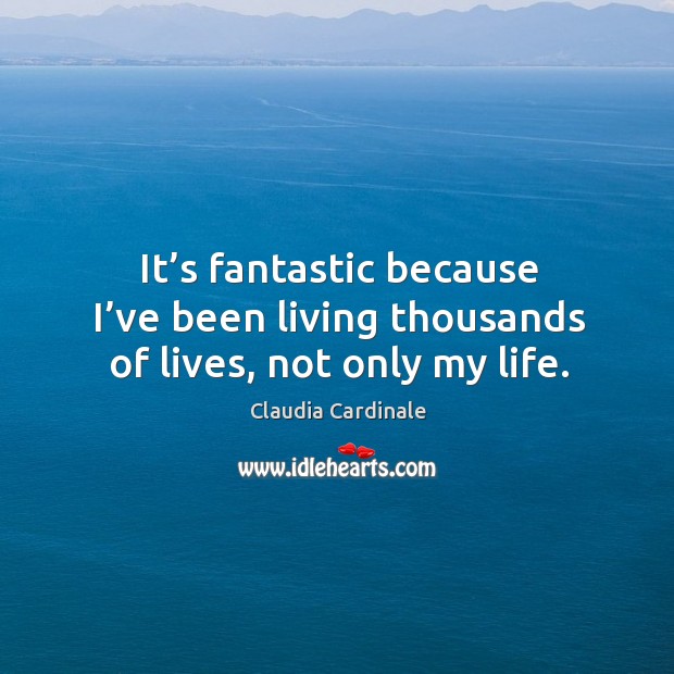 It’s fantastic because I’ve been living thousands of lives, not only my life. Claudia Cardinale Picture Quote